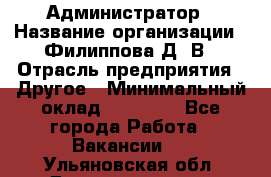 Администратор › Название организации ­ Филиппова Д. В › Отрасль предприятия ­ Другое › Минимальный оклад ­ 35 000 - Все города Работа » Вакансии   . Ульяновская обл.,Димитровград г.